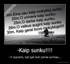 -Kaip sunku!!!! - - Ir supranti, kad gali buti zymiai sunkiau...