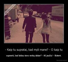 - Kaip tu supratai, kad myli mane? - O kaip tu - supranti, kad laikau tavo ranką dabar? - Aš jaučiu! - Būtent.