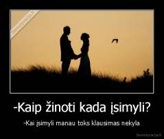 -Kaip žinoti kada įsimyli? - -Kai įsimyli manau toks klausimas nekyla