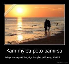  Kam myleti poto pamirsti  - tai geriau nepamilti o jaigu isimyleti tai kam gi isiskirti...  