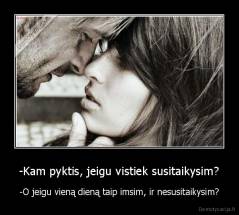 -Kam pyktis, jeigu vistiek susitaikysim? - -O jeigu vieną dieną taip imsim, ir nesusitaikysim?