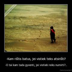 -Kam rištis batus, jei vistiek teks atsirišti? - -O tai kam tada gyventi, jei vistiek reiks numirti?..