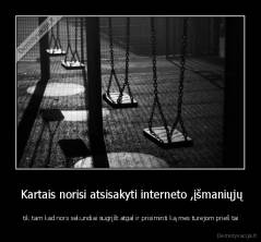  Kartais norisi atsisakyti interneto ,įšmaniųjų -  tik tam kad nors sekundiai sugrįšt atgal ir prisiminti ką mes turejom prieš tai