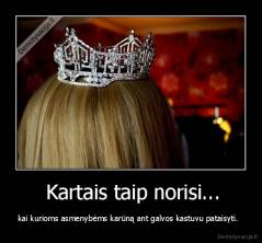  Kartais taip norisi... - kai kurioms asmenybėms karūną ant galvos kastuvu pataisyti.  