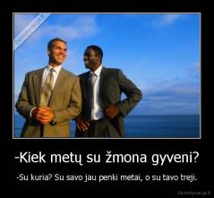 -Kiek metų su žmona gyveni? - -Su kuria? Su savo jau penki metai, o su tavo treji.