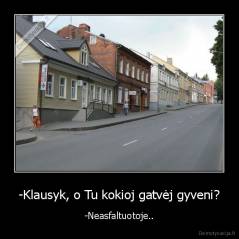 -Klausyk, o Tu kokioj gatvėj gyveni? - -Neasfaltuotoje..