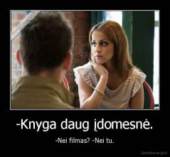 -Knyga daug įdomesnė. - -Nei filmas? -Nei tu.