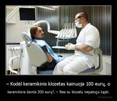 – Kodėl keramikinis klozetas kainuoja 100 eurų, o - keramikinis dantis 300 eurų?. – Nes su klozetu nepatogu kąsti.
