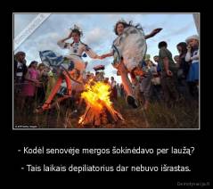 - Kodėl senovėje mergos šokinėdavo per laužą? - - Tais laikais depiliatorius dar nebuvo išrastas.