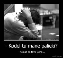 - Kodel tu mane palieki? - - Nes as ne tavo vieno...