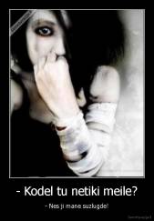 - Kodel tu netiki meile? - - Nes ji mane suzlugde!