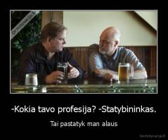 -Kokia tavo profesija? -Statybininkas. - Tai pastatyk man alaus