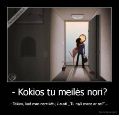 - Kokios tu meilės nori? - - Tokios, kad man nereikėtų klausti ,,Tu myli mane ar ne?"...