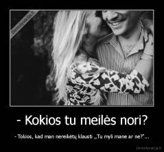 - Kokios tu meilės nori? - - Tokios, kad man nereikėtų klausti ,,Tu myli mane ar ne?"...