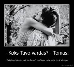 - Koks Tavo vardas? - Tomas. - - Tada Googlė turėtų vadintis „Tomas“, nes Tavyje radau viską, ko aš ieškojau.