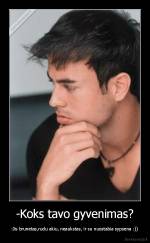 -Koks tavo gyvenimas? - -Jis brunetas,rudu akiu, neaukstas, ir su nuostabia sypsena :))