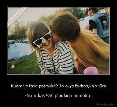 -Kuom jis tave patraukė?-Jo akys žydros,kaip jūra. - -Na ir kas?-Aš plaukioti nemoku.