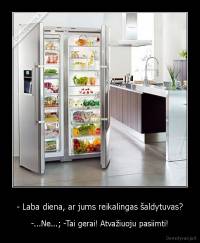 - Laba diena, ar jums reikalingas šaldytuvas? - -...Ne...; -Tai gerai! Atvažiuoju pasiimti!