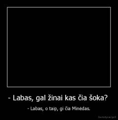- Labas, gal žinai kas čia šoka?  - - Labas, o taip, gi čia Minėdas.