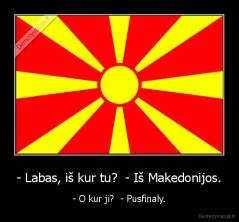 - Labas, iš kur tu?  - Iš Makedonijos. - - O kur ji?  - Pusfinaly.