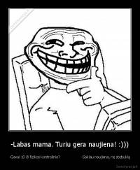 -Labas mama. Turiu gera naujiena! :))) - -Gavai 10 iš fizikos kontrolinio?                  -Sakiau naujiena, ne stebuklą