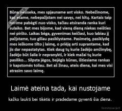  Laimė ateina tada, kai nustojame  - kažko laukti bei tikėtis ir pradedame gyventi šia diena. 