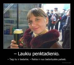 – Laukiu penktadienio. - – Taigi tu ir bedarbė. – Reikia ir nuo bedarbystės pailsėti.