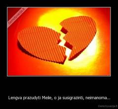   - Lengva prazudyti Meile, o ja susigrazinti, neimanoma...