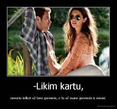 -Likim kartu, - nenoriu ieškot už tave geresnio, o tu už mane geresnės ir nerasi.