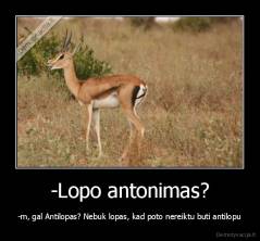-Lopo antonimas? - -m, gal Antilopas? Nebuk lopas, kad poto nereiktu buti antilopu