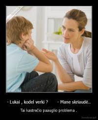 - Lukai , kodel verki ?       - Mane skriaudė.. - Tai kastrečio paauglio problema .