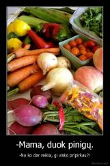-Mama, duok pinigų. - -Nu ko dar reikia, gi visko pripirkau?!