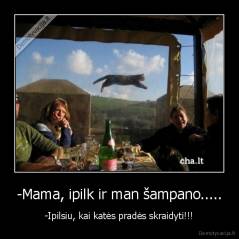 -Mama, ipilk ir man šampano..... - -Ipilsiu, kai katės pradės skraidyti!!!