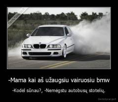 -Mama kai aš užaugsiu vairuosiu bmw - -Kodėl sūnau?, -Nemėgstu autobusų stotelių.