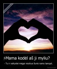 ‎-Mama kodėl aš ji myliu?   - - Tu ir vaikystei mėgai visokius šunis namo tampyt.