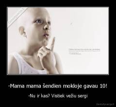 -Mama mama šendien mokloje gavau 10! - -Nu ir kas? Vistiek vežiu sergi