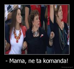 - Mama, ne ta komanda! - 