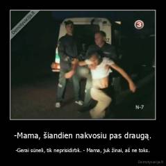 -Mama, šiandien nakvosiu pas draugą. - -Gerai sūneli, tik neprisidirbk. - Mama, juk žinai, aš ne toks.
