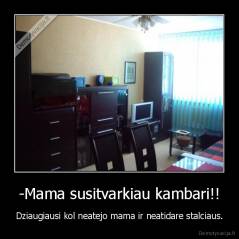 -Mama susitvarkiau kambari!! - Dziaugiausi kol neatejo mama ir neatidare stalciaus.