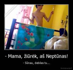 - Mama, žiūrėk, aš Neptūnas! - - Sūnau, debilas tu...