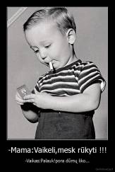 -Mama:Vaikeli,mesk rūkyti !!! - -Vaikas:Palauk!pora dūmų liko...