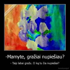 -Mamyte, gražiai nupiešiau? - - Taip labai gražu. O ką tu čia nupiešiai?