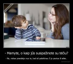 - Mamyte, o kaip jūs susipažinote su tėčiu? - - Na, viskas prasidėjo nuo to, kad aš palaikinau 5 jo postus iš eilės..
