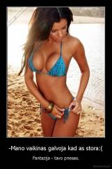 -Mano vaikinas galvoja kad as stora:( - Fantazija - tavo priesas.