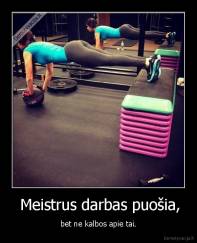  Meistrus darbas puošia, - bet ne kalbos apie tai.