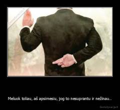   - Meluok toliau, aš apsimesiu, jog to nesuprantu ir nežinau..