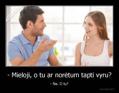 - Mieloji, o tu ar norėtum tapti vyru? - - Ne. O tu?