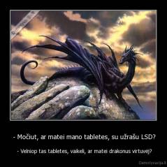  - Močiut, ar matei mano tabletes, su užrašu LSD? -  - Velniop tas tabletes, vaikeli, ar matei drakonus virtuvėj?