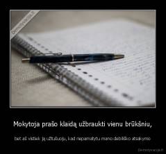  Mokytoja prašo klaidą užbraukti vienu brūkšniu,  - bet aš vistiek ją užtušuoju, kad nepamatytu mano debiliško atsakymo