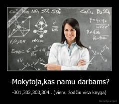 -Mokytoja,kas namu darbams? - -301,302,303,304.. (vienu žodžiu visa knyga)